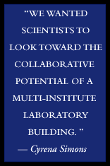 We wanted scientists to look toward the collaborative potential of 
		a multi-institute laboratory building.  - Cyrena Simons